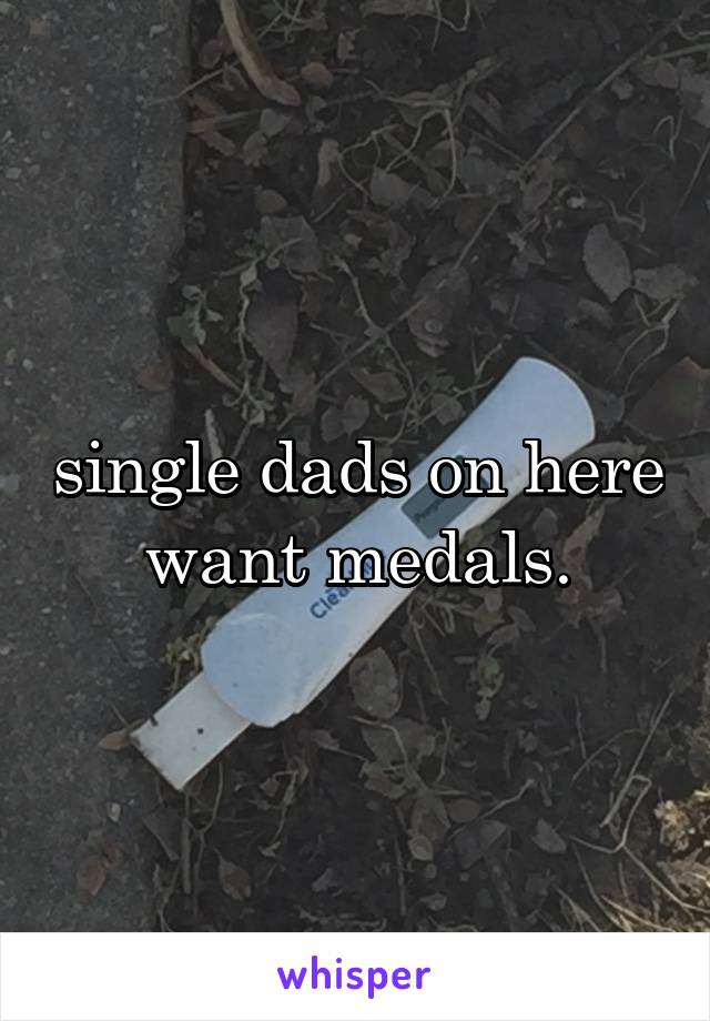 single dads on here want medals.