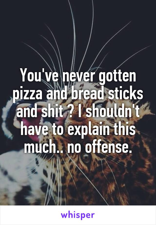 You've never gotten pizza and bread sticks and shit ? I shouldn't have to explain this much.. no offense.