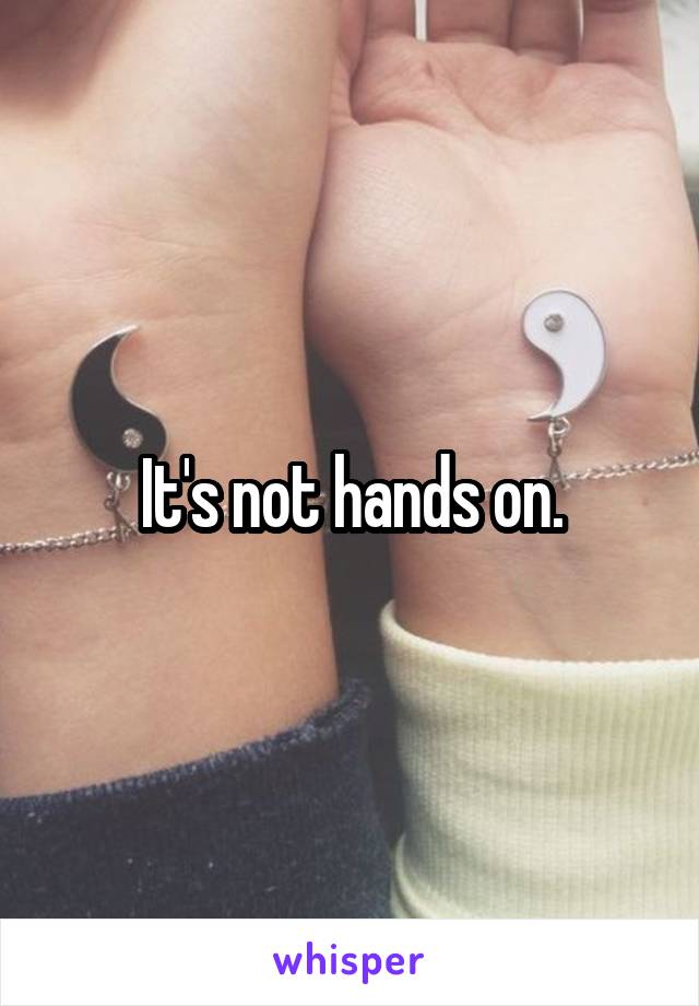 It's not hands on.