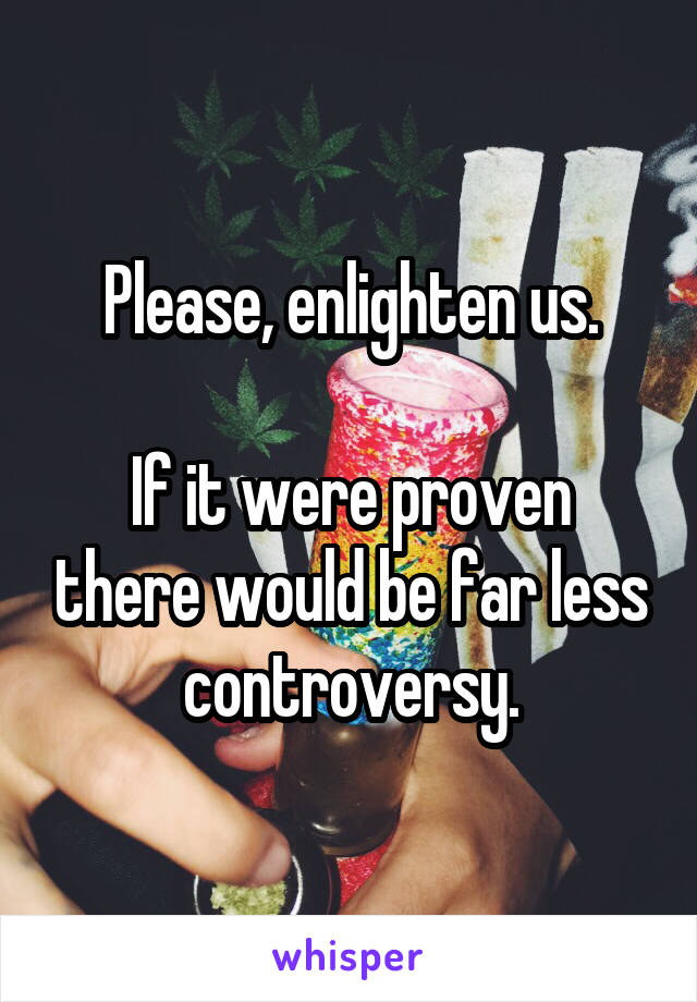 Please, enlighten us.

If it were proven there would be far less controversy.