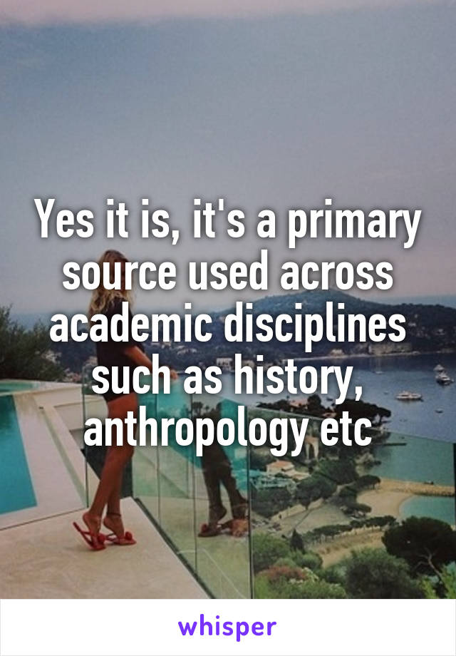 Yes it is, it's a primary source used across academic disciplines such as history, anthropology etc