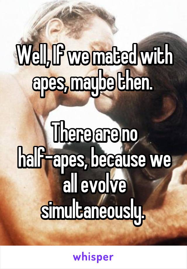 Well, If we mated with apes, maybe then. 

There are no half-apes, because we all evolve simultaneously. 