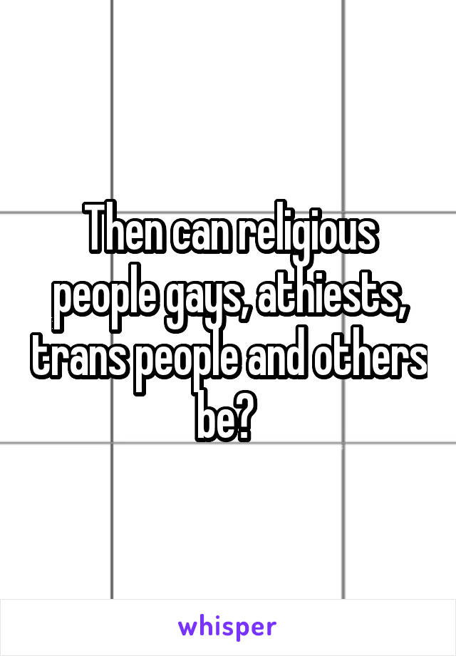 Then can religious people gays, athiests, trans people and others be? 