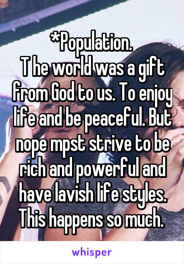 *Population. 
T he world was a gift from God to us. To enjoy life and be peaceful. But nope mpst strive to be rich and powerful and have lavish life styles. This happens so much. 