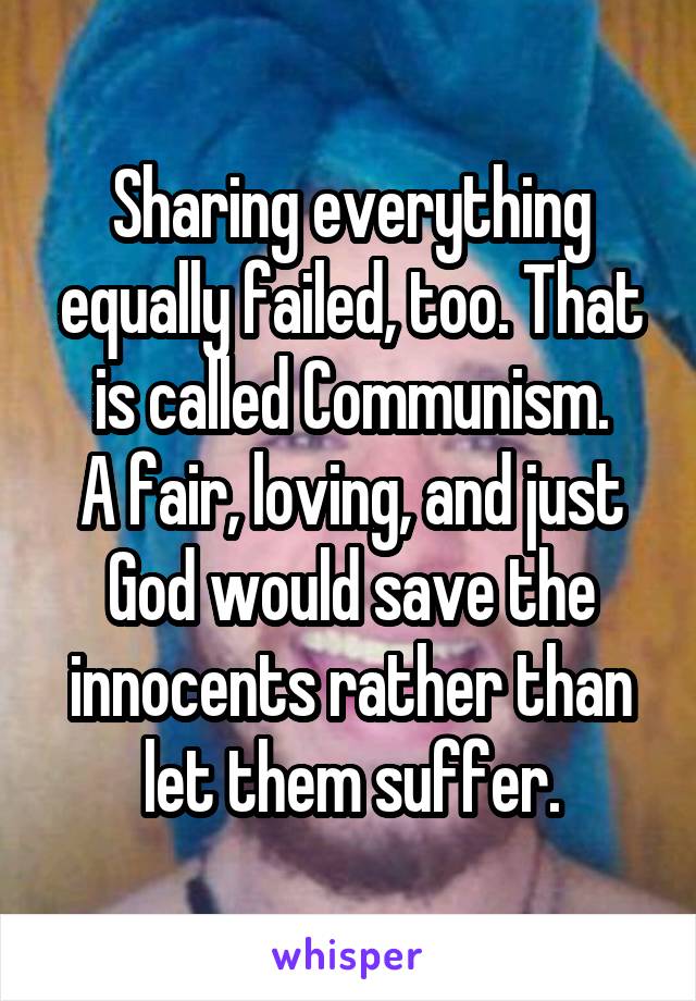 Sharing everything equally failed, too. That is called Communism.
A fair, loving, and just God would save the innocents rather than let them suffer.