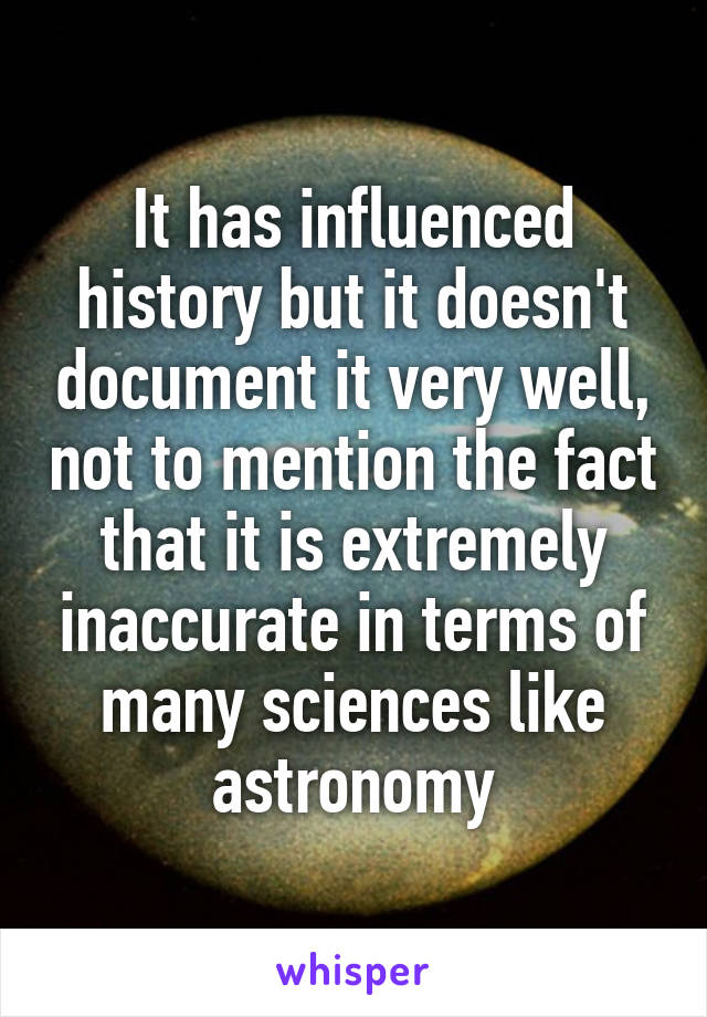 It has influenced history but it doesn't document it very well, not to mention the fact that it is extremely inaccurate in terms of many sciences like astronomy