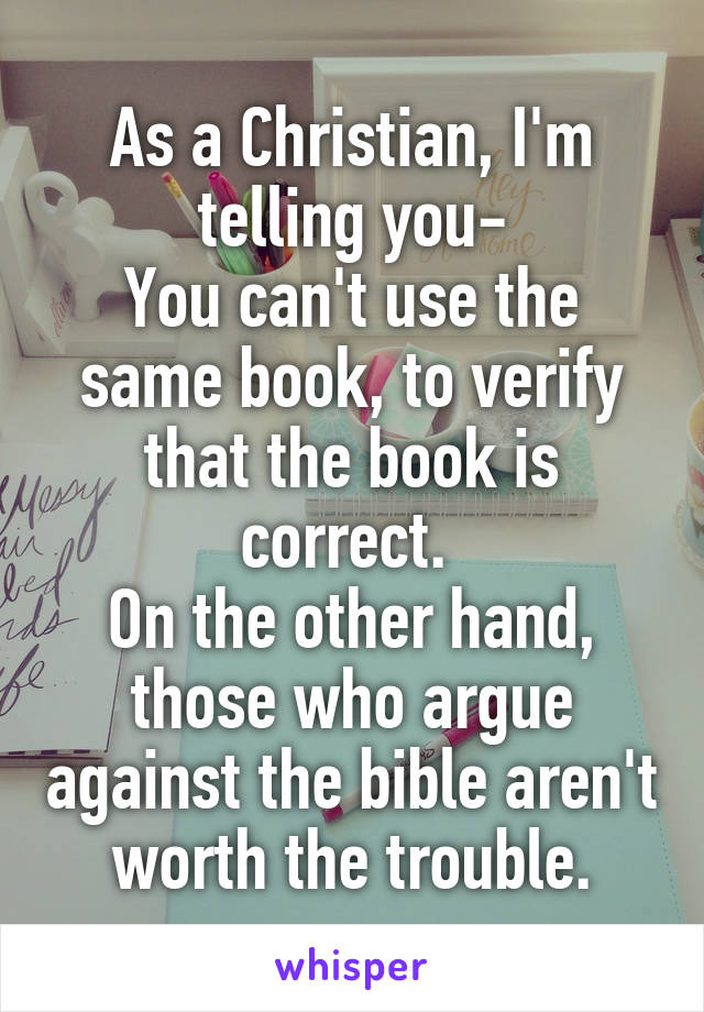 As a Christian, I'm telling you-
You can't use the same book, to verify that the book is correct. 
On the other hand, those who argue against the bible aren't worth the trouble.