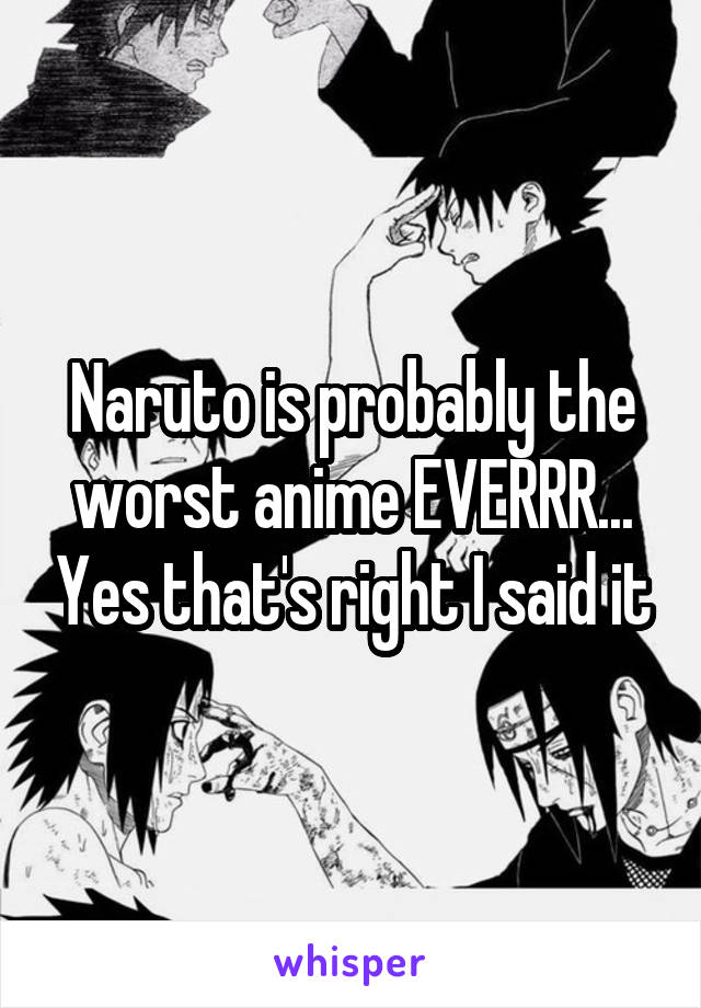 Naruto is probably the worst anime EVERRR... Yes that's right I said it