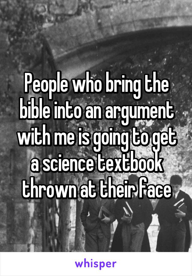 People who bring the bible into an argument with me is going to get a science textbook thrown at their face