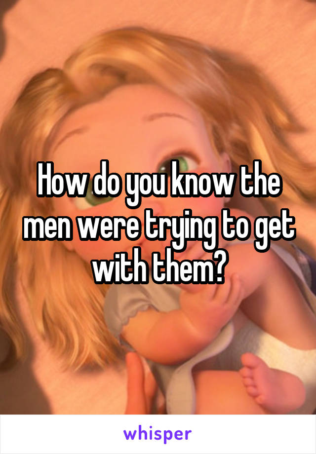 How do you know the men were trying to get with them?