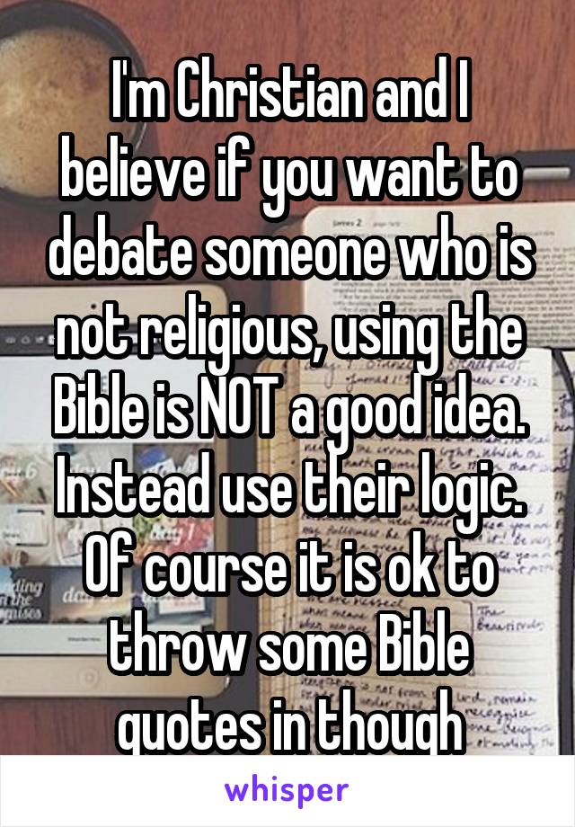 I'm Christian and I believe if you want to debate someone who is not religious, using the Bible is NOT a good idea. Instead use their logic. Of course it is ok to throw some Bible quotes in though