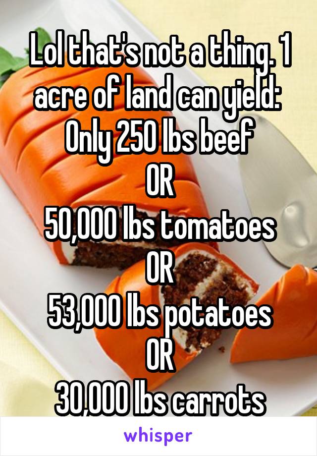 Lol that's not a thing. 1 acre of land can yield: 
Only 250 lbs beef
OR
50,000 lbs tomatoes
OR
53,000 lbs potatoes
OR
30,000 lbs carrots