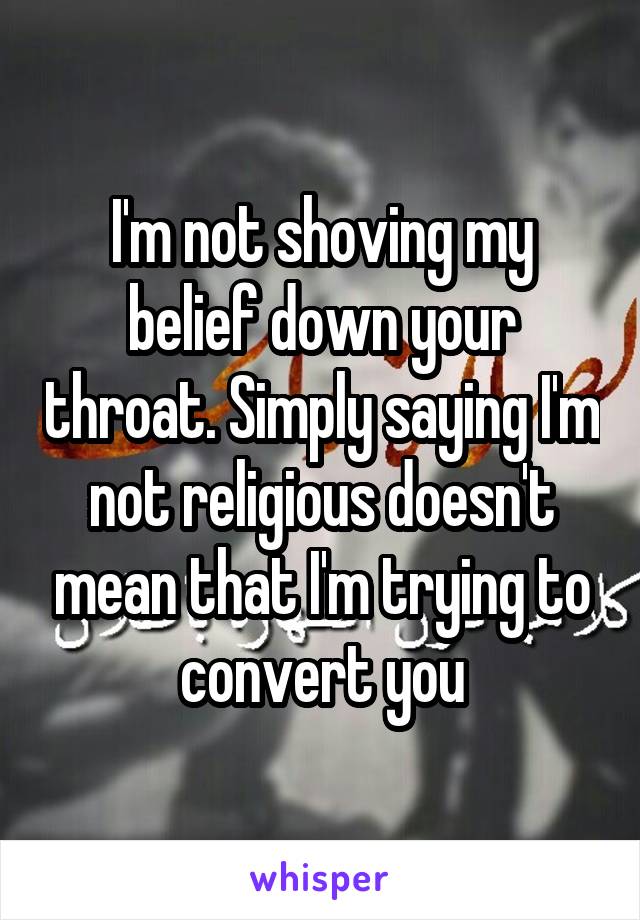 I'm not shoving my belief down your throat. Simply saying I'm not religious doesn't mean that I'm trying to convert you