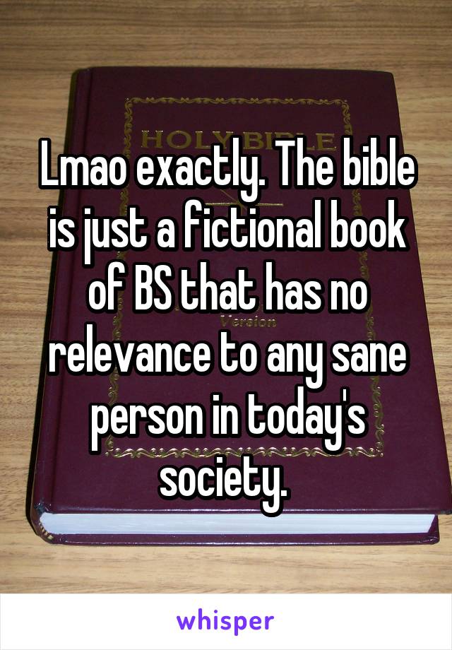 Lmao exactly. The bible is just a fictional book of BS that has no relevance to any sane person in today's society. 