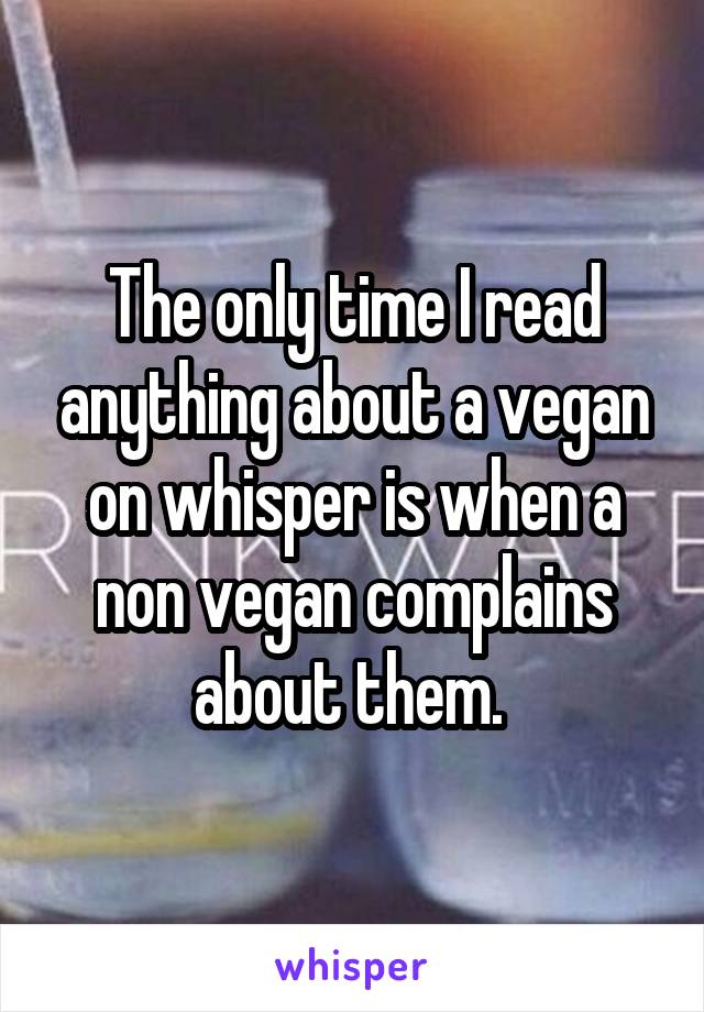 The only time I read anything about a vegan on whisper is when a non vegan complains about them. 