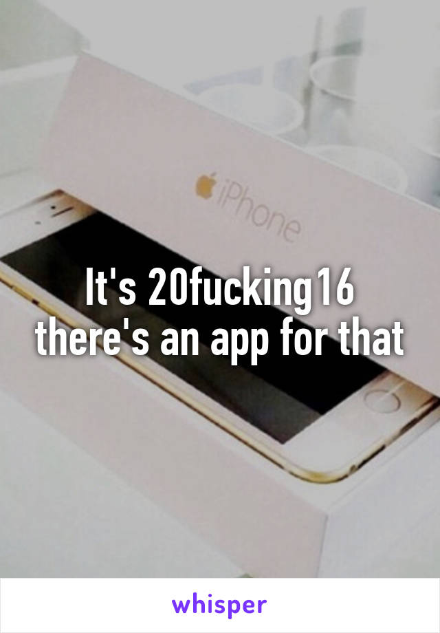 It's 20fucking16 there's an app for that