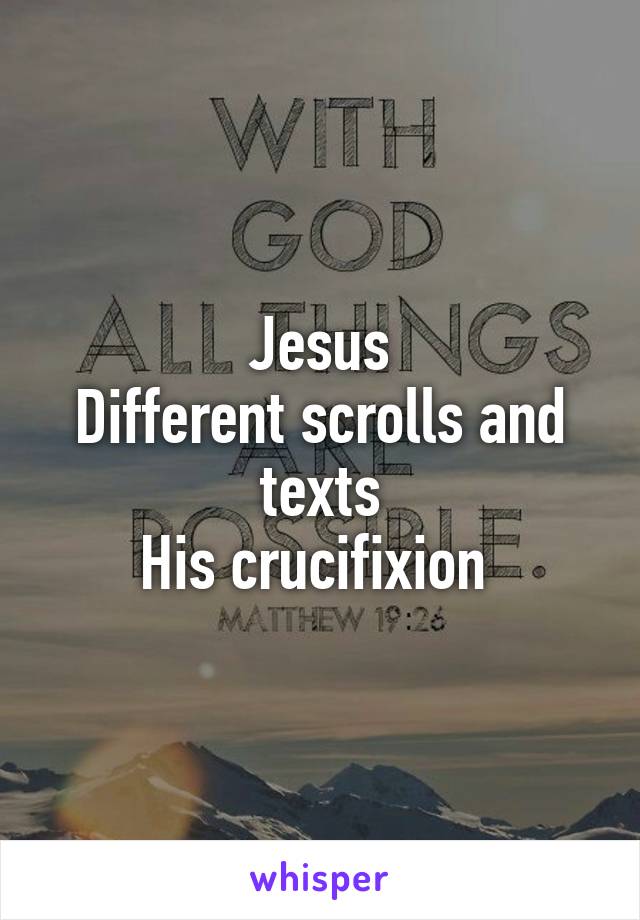 Jesus
Different scrolls and texts
His crucifixion 