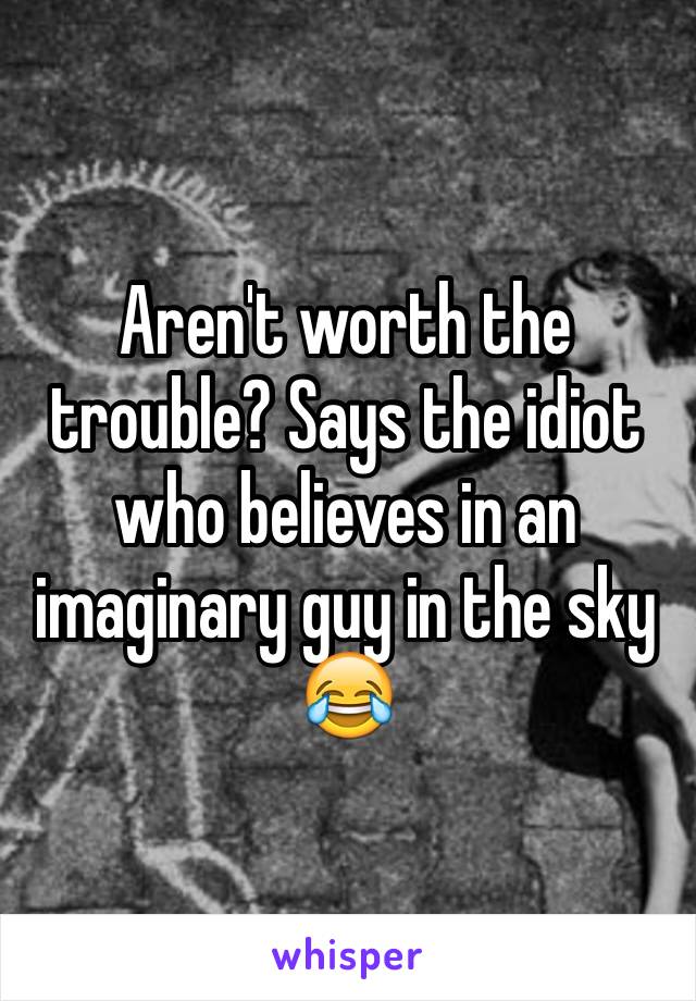 Aren't worth the trouble? Says the idiot who believes in an imaginary guy in the sky 😂