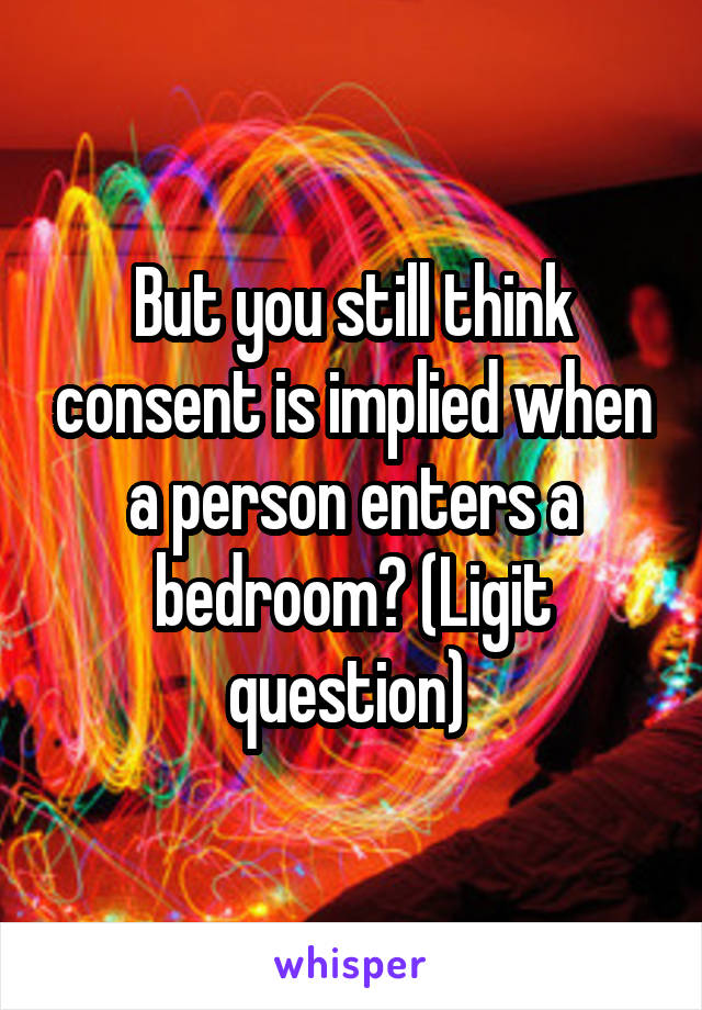 But you still think consent is implied when a person enters a bedroom? (Ligit question) 