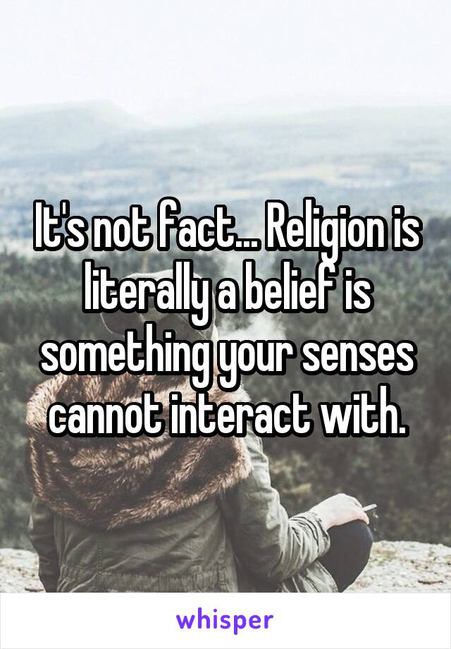 It's not fact... Religion is literally a belief is something your senses cannot interact with.