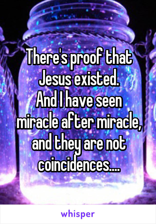 There's proof that Jesus existed.
And I have seen miracle after miracle, and they are not coincidences....