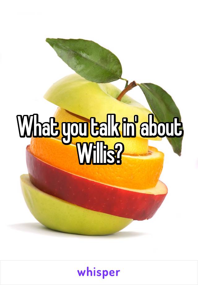 What you talk in' about Willis?