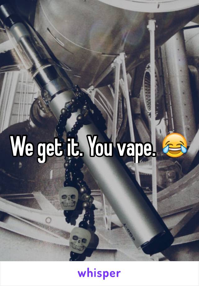 We get it. You vape. 😂