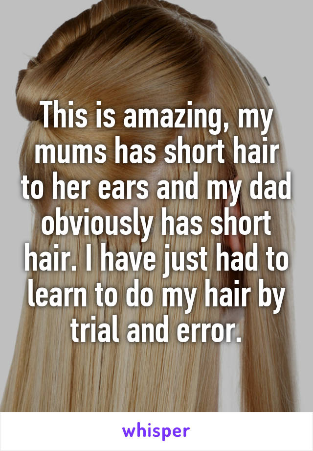 This is amazing, my mums has short hair to her ears and my dad obviously has short hair. I have just had to learn to do my hair by trial and error.