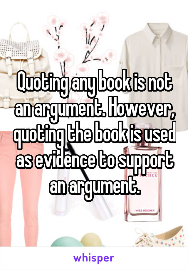 Quoting any book is not an argument. However, quoting the book is used as evidence to support an argument.