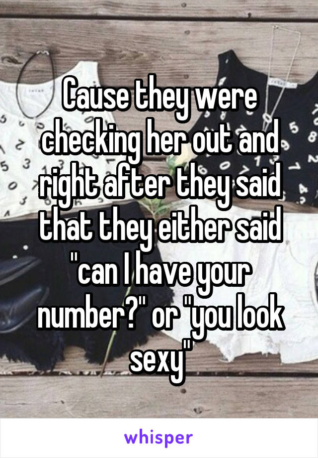 Cause they were checking her out and right after they said that they either said "can I have your number?" or "you look sexy"