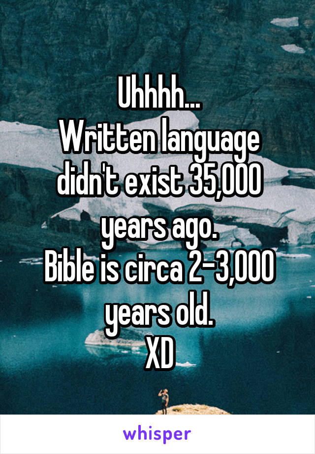 Uhhhh...
Written language didn't exist 35,000 years ago.
Bible is circa 2-3,000 years old.
XD