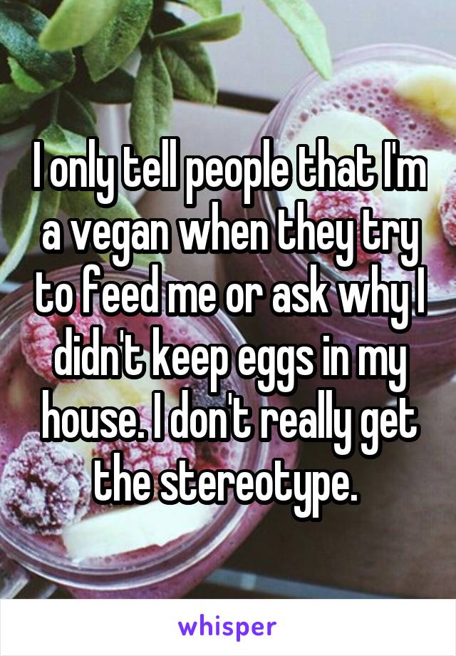 I only tell people that I'm a vegan when they try to feed me or ask why I didn't keep eggs in my house. I don't really get the stereotype. 