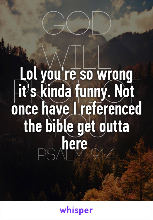 Lol you're so wrong it's kinda funny. Not once have I referenced the bible get outta here 