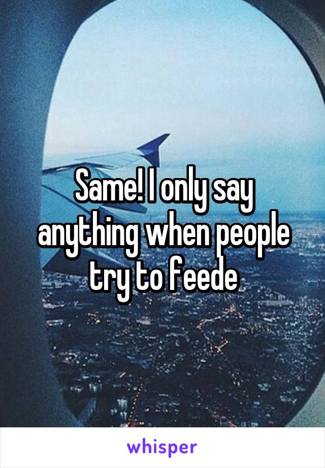 Same! I only say anything when people try to feede