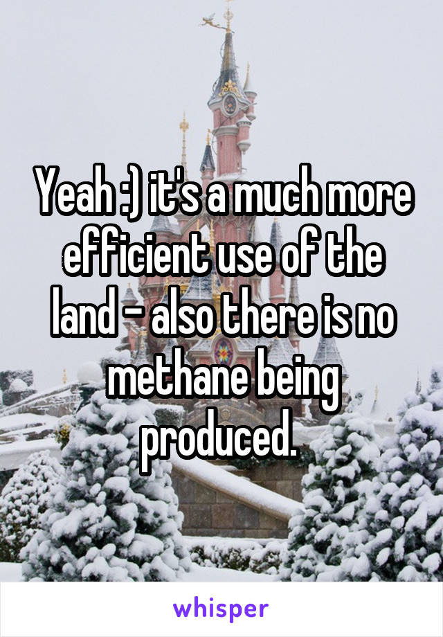 Yeah :) it's a much more efficient use of the land - also there is no methane being produced. 