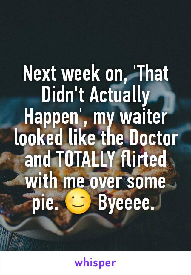 Next week on, 'That Didn't Actually Happen', my waiter looked like the Doctor and TOTALLY flirted with me over some pie. 😉 Byeeee. 