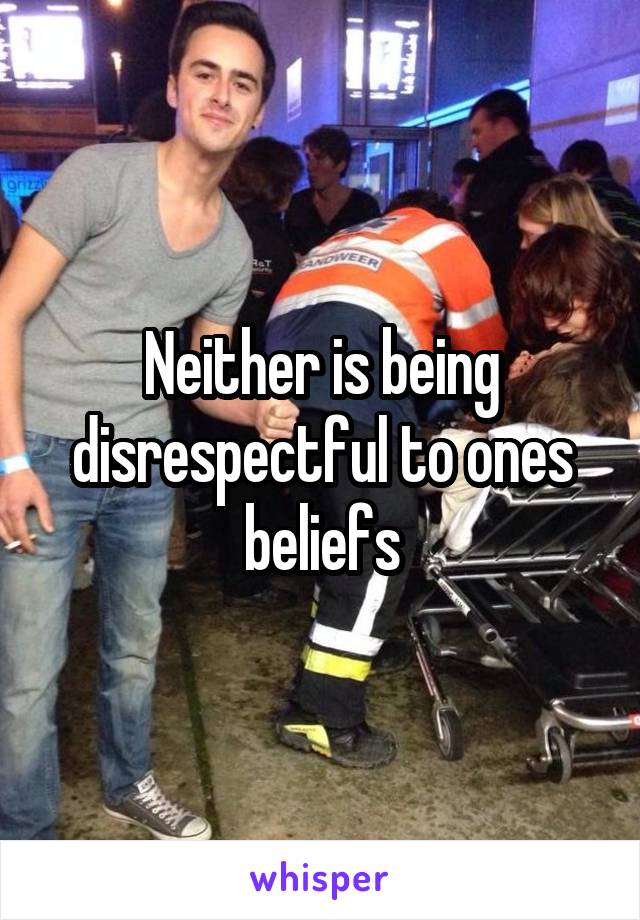 Neither is being disrespectful to ones beliefs