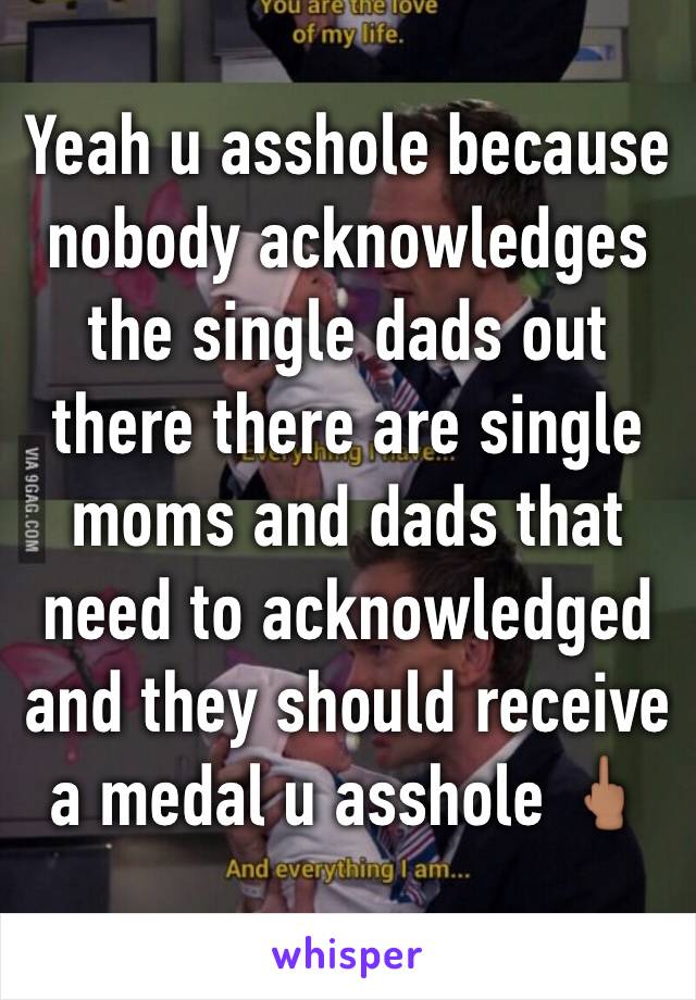 Yeah u asshole because nobody acknowledges the single dads out there there are single moms and dads that need to acknowledged and they should receive a medal u asshole 🖕🏽 