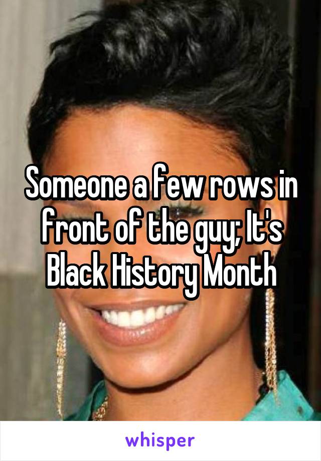 Someone a few rows in front of the guy; It's Black History Month