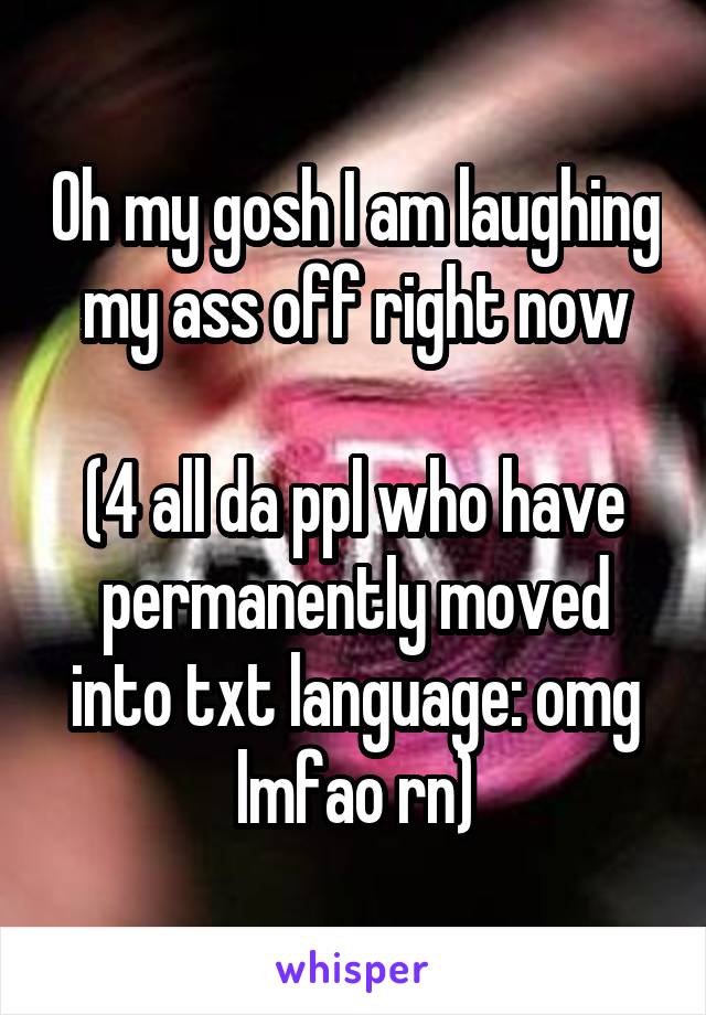 Oh my gosh I am laughing my ass off right now

(4 all da ppl who have permanently moved into txt language: omg lmfao rn)