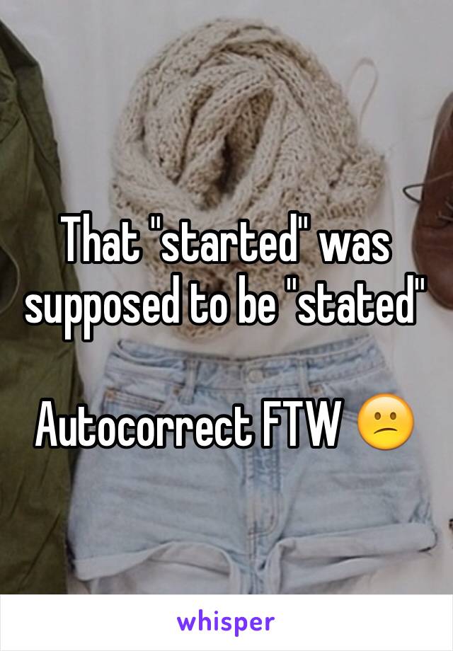 That "started" was supposed to be "stated"

Autocorrect FTW 😕