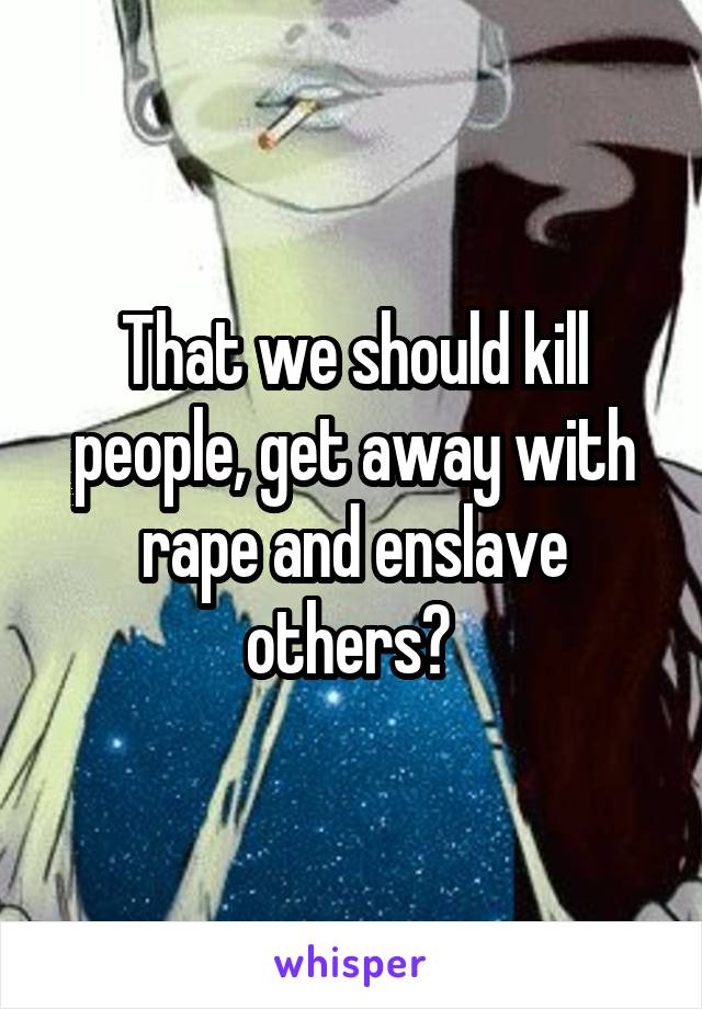 That we should kill people, get away with rape and enslave others? 