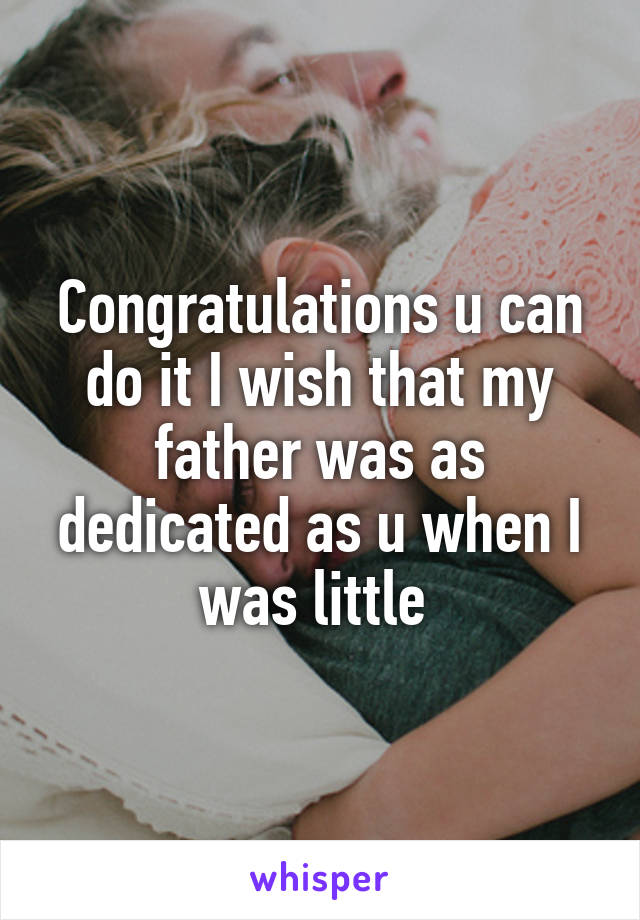 Congratulations u can do it I wish that my father was as dedicated as u when I was little 