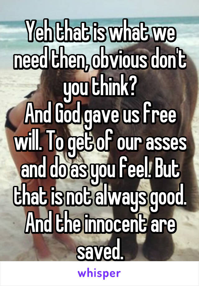 Yeh that is what we need then, obvious don't you think?
And God gave us free will. To get of our asses and do as you feel. But that is not always good. And the innocent are saved.