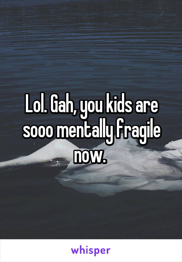 Lol. Gah, you kids are sooo mentally fragile now. 