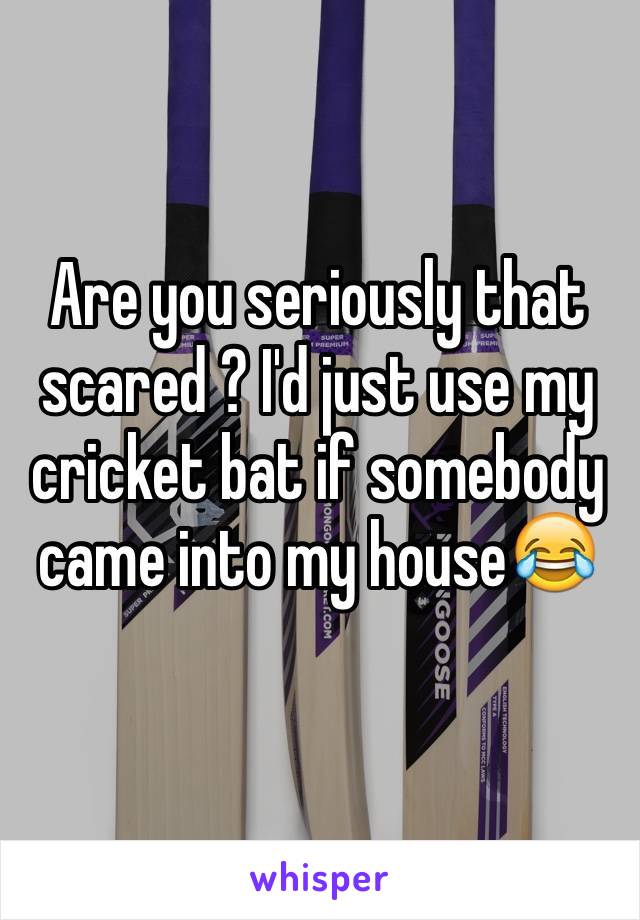 Are you seriously that scared ? I'd just use my cricket bat if somebody came into my house😂
