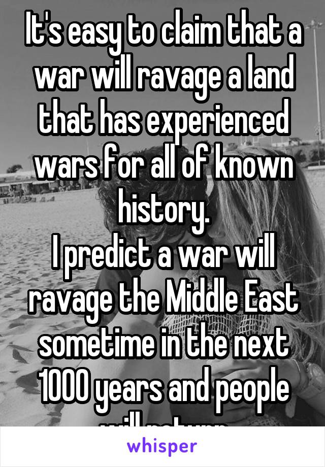 It's easy to claim that a war will ravage a land that has experienced wars for all of known history.
I predict a war will ravage the Middle East sometime in the next 1000 years and people will return