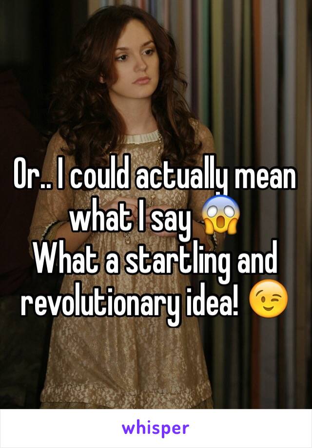 Or.. I could actually mean what I say 😱
What a startling and revolutionary idea! 😉