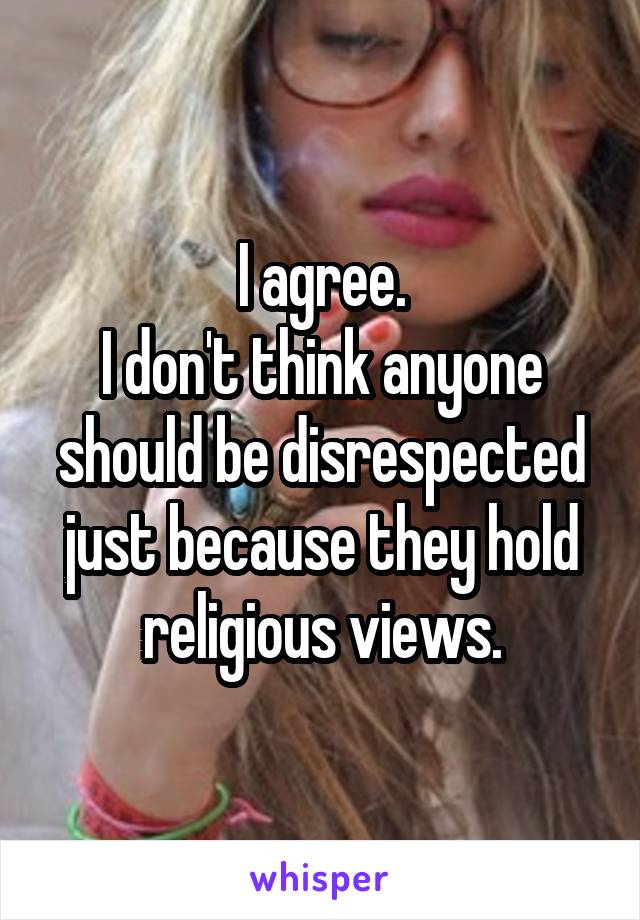 I agree.
I don't think anyone should be disrespected just because they hold religious views.