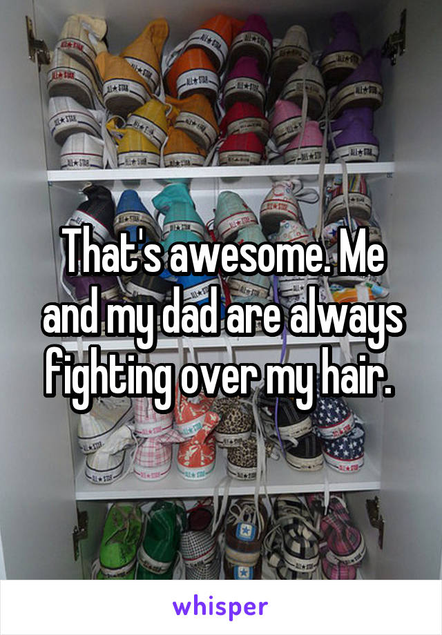 That's awesome. Me and my dad are always fighting over my hair. 